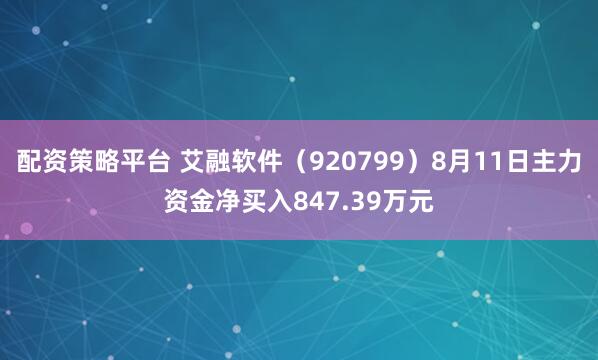 配资策略平台 艾融软件（920799）8月11日主力资金净买入847.39万元