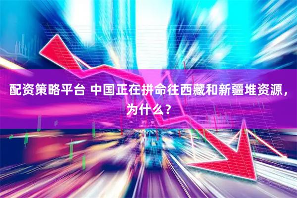 配资策略平台 中国正在拼命往西藏和新疆堆资源，为什么？
