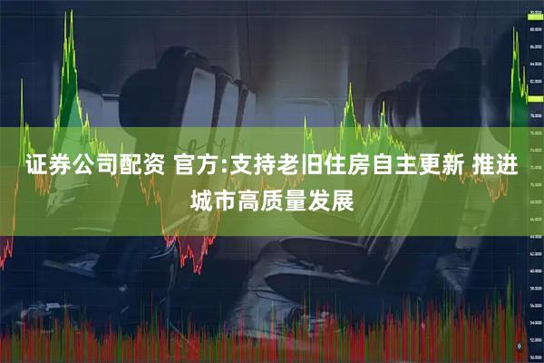 证券公司配资 官方:支持老旧住房自主更新 推进城市高质量发展