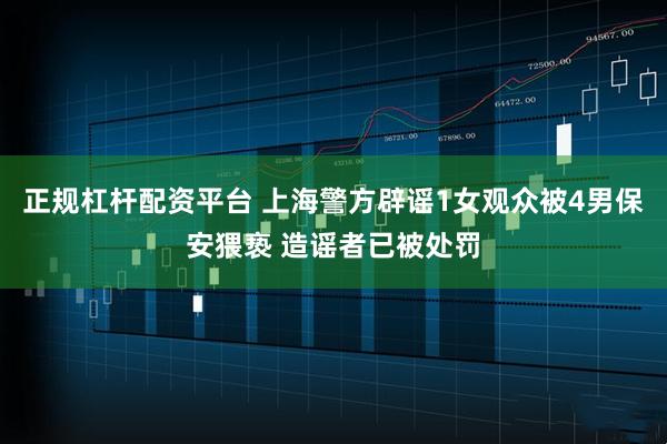 正规杠杆配资平台 上海警方辟谣1女观众被4男保安猥亵 造谣者已被处罚