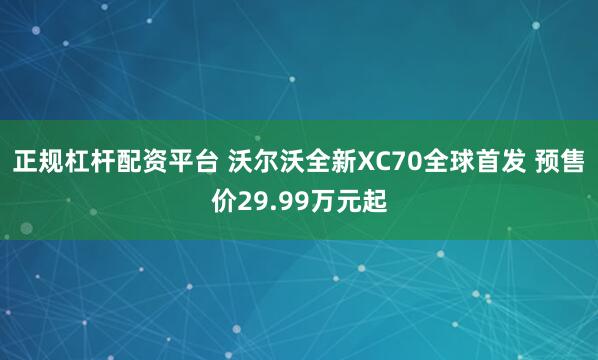 正规杠杆配资平台 沃尔沃全新XC70全球首发 预售价29.99万元起