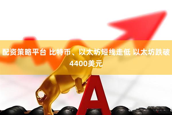 配资策略平台 比特币、以太坊短线走低 以太坊跌破4400美元
