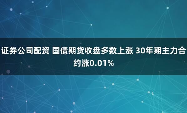 证券公司配资 国债期货收盘多数上涨 30年期主力合约涨0.01%