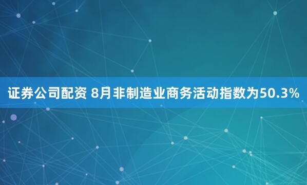 证券公司配资 8月非制造业商务活动指数为50.3%