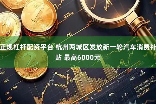 正规杠杆配资平台 杭州两城区发放新一轮汽车消费补贴 最高6000元