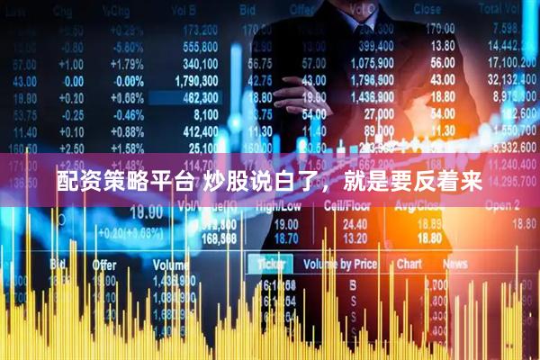 配资策略平台 炒股说白了，就是要反着来