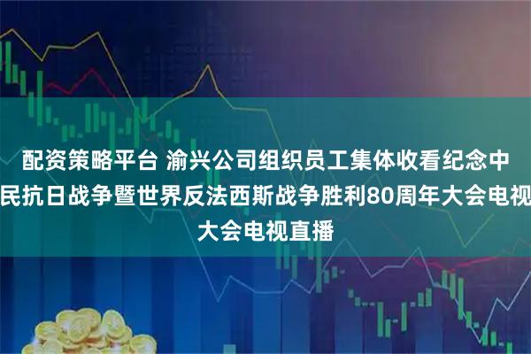 配资策略平台 渝兴公司组织员工集体收看纪念中国人民抗日战争暨世界反法西斯战争胜利80周年大会电视直播