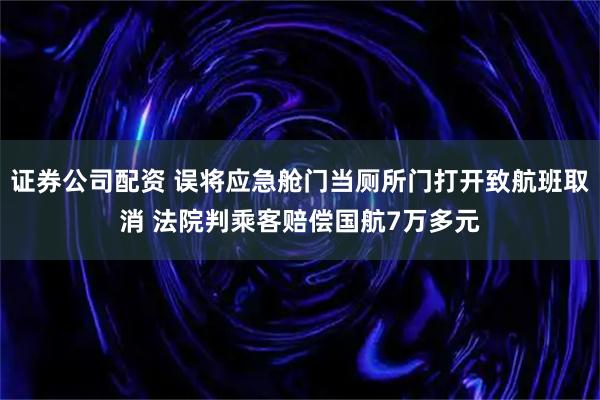 证券公司配资 误将应急舱门当厕所门打开致航班取消 法院判乘客赔偿国航7万多元