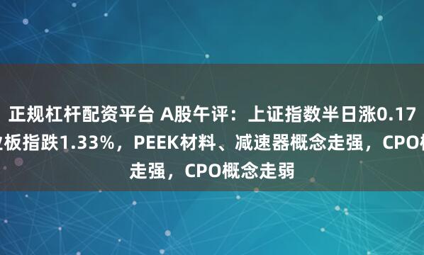 正规杠杆配资平台 A股午评：上证指数半日涨0.17%，创业板指跌1.33%，PEEK材料、减速器概念走强，CPO概念走弱