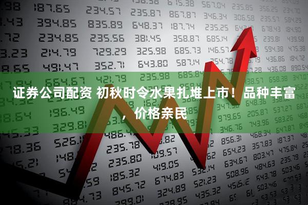 证券公司配资 初秋时令水果扎堆上市！品种丰富，价格亲民