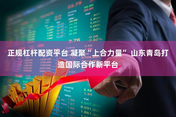 正规杠杆配资平台 凝聚“上合力量” 山东青岛打造国际合作新平台