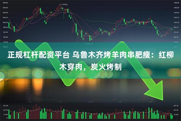 正规杠杆配资平台 乌鲁木齐烤羊肉串肥瘦：红柳木穿肉，炭火烤制