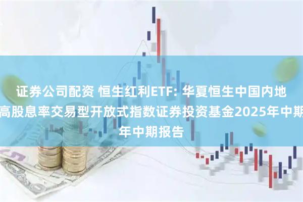 证券公司配资 恒生红利ETF: 华夏恒生中国内地企业高股息率交易型开放式指数证券投资基金2025年中期报告
