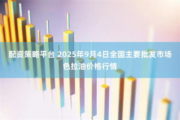 配资策略平台 2025年9月4日全国主要批发市场色拉油价格行情