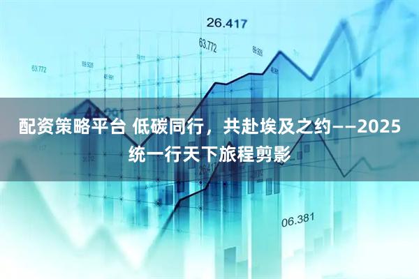 配资策略平台 低碳同行，共赴埃及之约——2025统一行天下旅程剪影