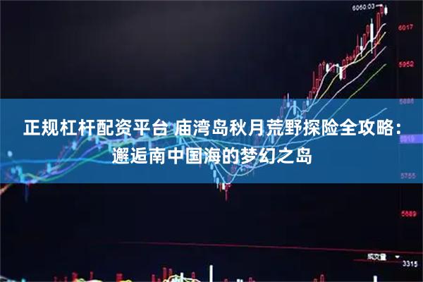 正规杠杆配资平台 庙湾岛秋月荒野探险全攻略：邂逅南中国海的梦幻之岛