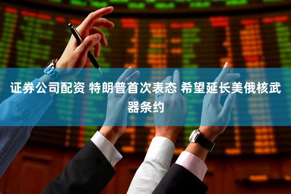 证券公司配资 特朗普首次表态 希望延长美俄核武器条约