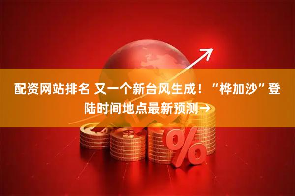 配资网站排名 又一个新台风生成！“桦加沙”登陆时间地点最新预测→