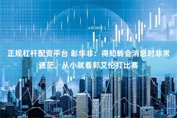 正规杠杆配资平台 彰华非：得知转会消息时非常迷茫，从小就看郭艾伦打比赛