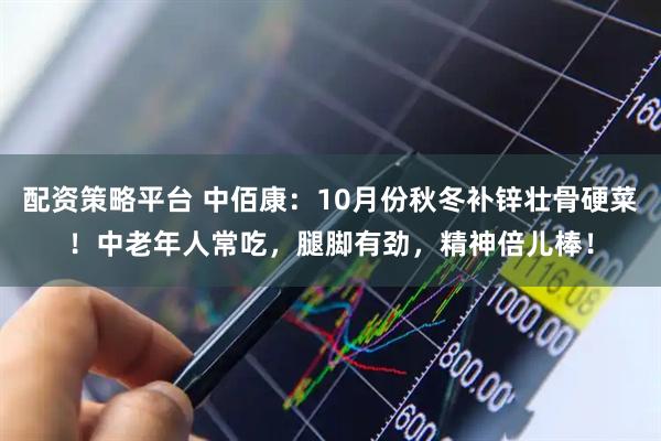 配资策略平台 中佰康：10月份秋冬补锌壮骨硬菜！中老年人常吃，腿脚有劲，精神倍儿棒！