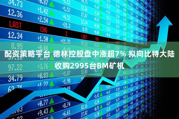 配资策略平台 德林控股盘中涨超7% 拟向比特大陆收购2995台BM矿机