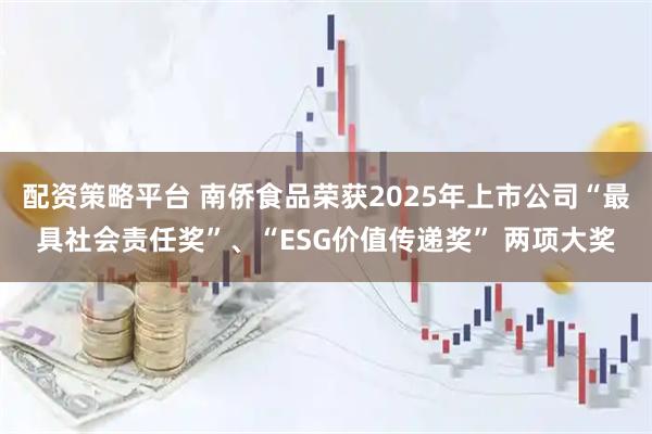 配资策略平台 南侨食品荣获2025年上市公司“最具社会责任奖”、“ESG价值传递奖” 两项大奖