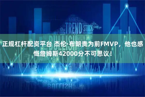 正规杠杆配资平台 杰伦·布朗贵为前FMVP,他也感慨詹姆斯42000分不可思议!