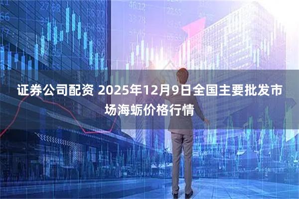 证券公司配资 2025年12月9日全国主要批发市场海蛎价格行情