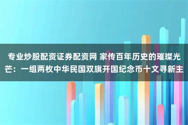 专业炒股配资证券配资网 家传百年历史的璀璨光芒：一组两枚中华民国双旗开国纪念币十文寻新主