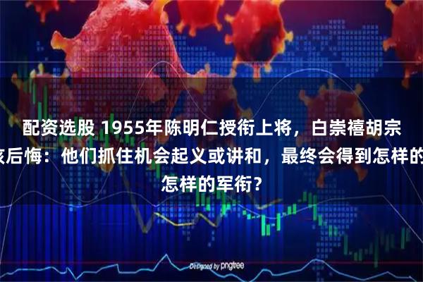 配资选股 1955年陈明仁授衔上将，白崇禧胡宗南应该后悔：他们抓住机会起义或讲和，最终会得到怎样的军衔？