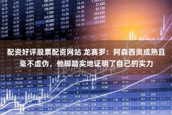 配资好评股票配资网站 龙赛罗：阿森西奥成熟且毫不虚伪，他脚踏实地证明了自己的实力