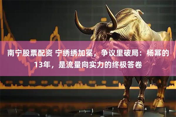 南宁股票配资 宁绣绣加冕，争议里破局：杨幂的13年，是流量向实力的终极答卷