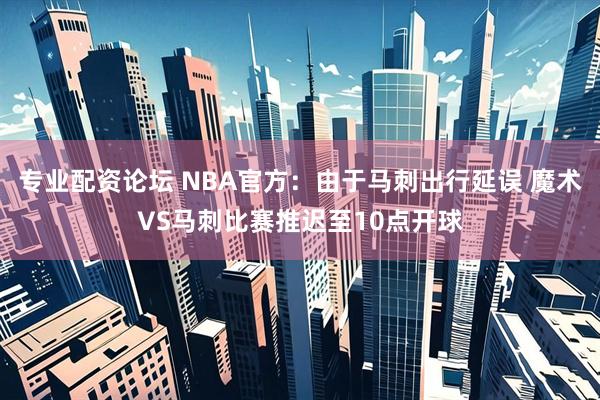 专业配资论坛 NBA官方：由于马刺出行延误 魔术VS马刺比赛推迟至10点开球