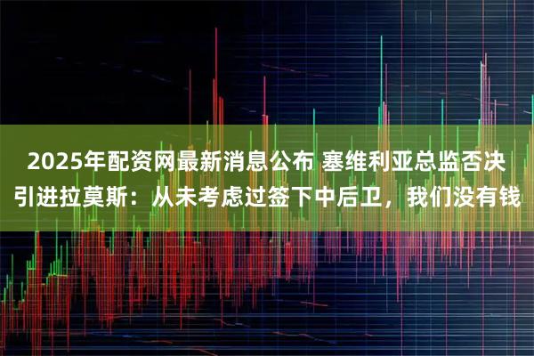 2025年配资网最新消息公布 塞维利亚总监否决引进拉莫斯：从未考虑过签下中后卫，我们没有钱