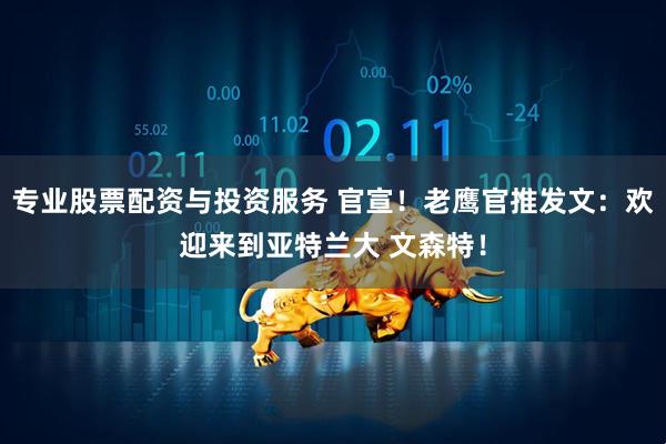 专业股票配资与投资服务 官宣！老鹰官推发文：欢迎来到亚特兰大 文森特！