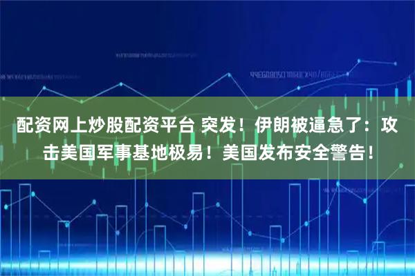 配资网上炒股配资平台 突发！伊朗被逼急了：攻击美国军事基地极易！美国发布安全警告！