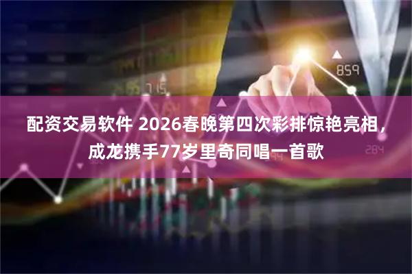 配资交易软件 2026春晚第四次彩排惊艳亮相，成龙携手77岁里奇同唱一首歌