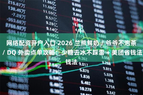 网络配资开户入口 2026 兰熊鲜奶 / 爷爷不泡茶 / DQ 外卖点单攻略：少糖去冰不踩雷 + 美团省钱法