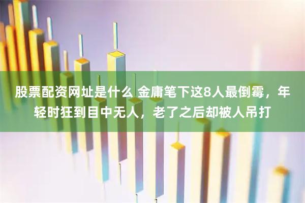 股票配资网址是什么 金庸笔下这8人最倒霉，年轻时狂到目中无人，老了之后却被人吊打