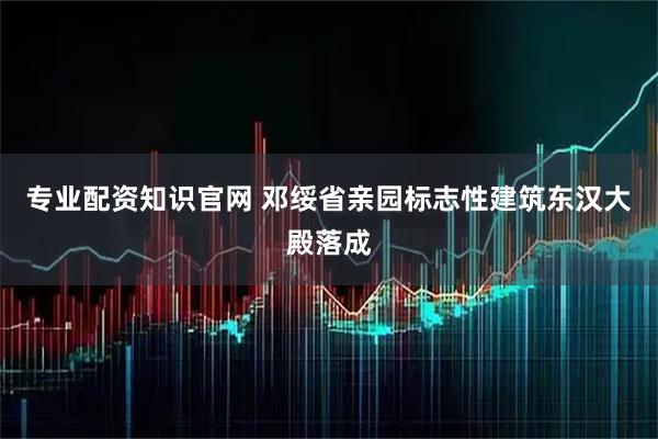 专业配资知识官网 邓绥省亲园标志性建筑东汉大殿落成