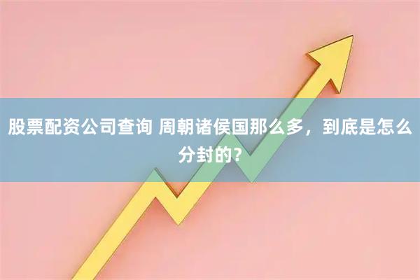 股票配资公司查询 周朝诸侯国那么多，到底是怎么分封的？
