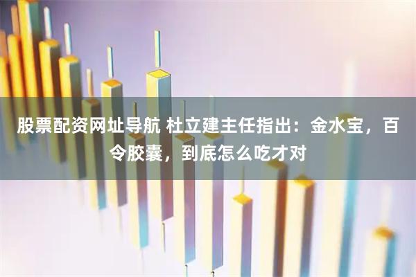股票配资网址导航 杜立建主任指出：金水宝，百令胶囊，到底怎么吃才对