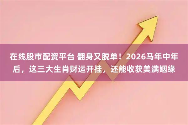 在线股市配资平台 翻身又脱单！2026马年中年后，这三大生肖财运开挂，还能收获美满姻缘