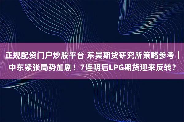 正规配资门户炒股平台 东吴期货研究所策略参考｜中东紧张局势加剧！7连阴后LPG期货迎来反转？