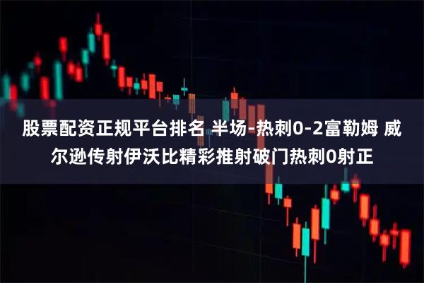 股票配资正规平台排名 半场-热刺0-2富勒姆 威尔逊传射伊沃比精彩推射破门热刺0射正