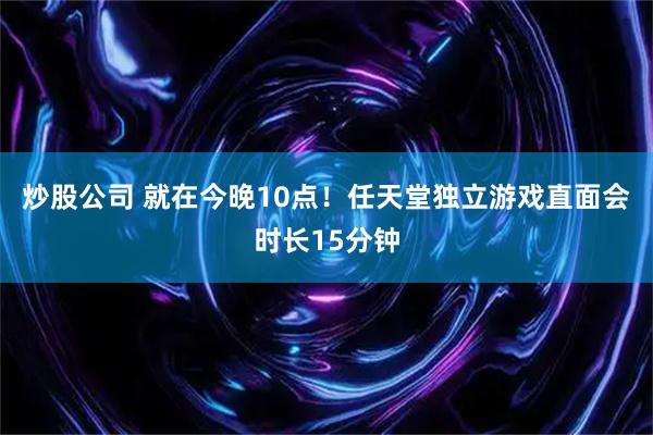 炒股公司 就在今晚10点！任天堂独立游戏直面会时长15分钟