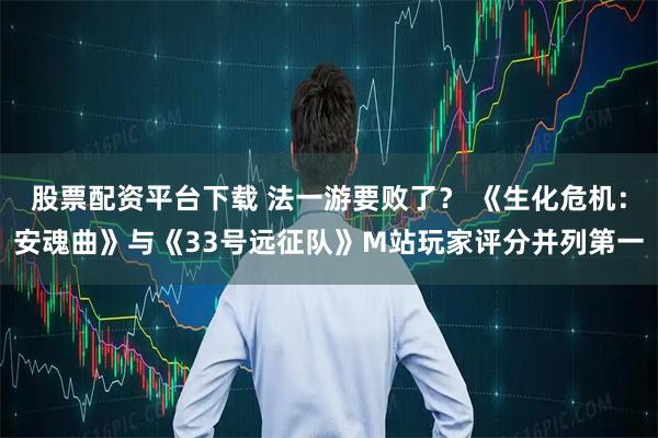 股票配资平台下载 法一游要败了？ 《生化危机：安魂曲》与《33号远征队》M站玩家评分并列第一