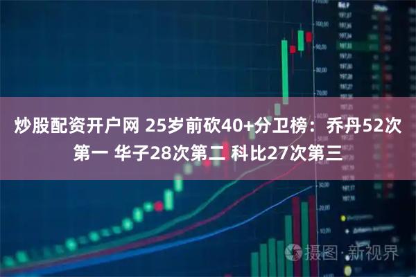 炒股配资开户网 25岁前砍40+分卫榜：乔丹52次第一 华子28次第二 科比27次第三