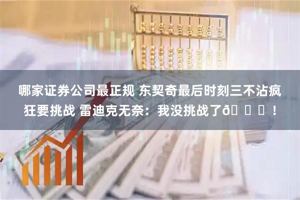 哪家证券公司最正规 东契奇最后时刻三不沾疯狂要挑战 雷迪克无奈：我没挑战了😟！