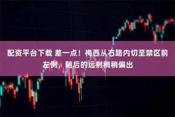 配资平台下载 差一点！梅西从右路内切至禁区前左侧，随后的远射稍稍偏出